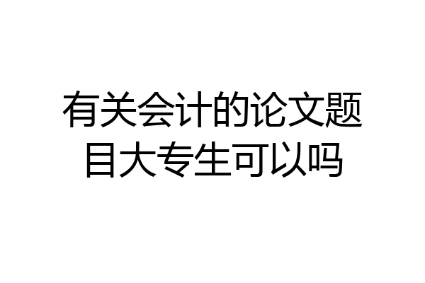 有关会计的论文题目大专生可以吗