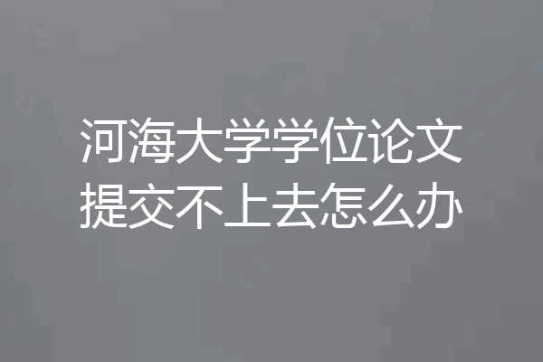 河海大学学位论文提交不上去怎么办