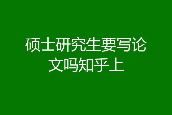 硕士研究生要写论文吗知乎上