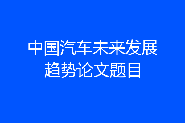 中国汽车未来发展趋势论文题目