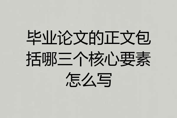 毕业论文的正文包括哪三个核心要素怎么写