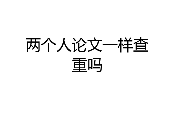 两个人论文一样查重吗