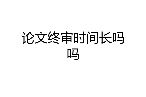 论文终审时间长吗吗