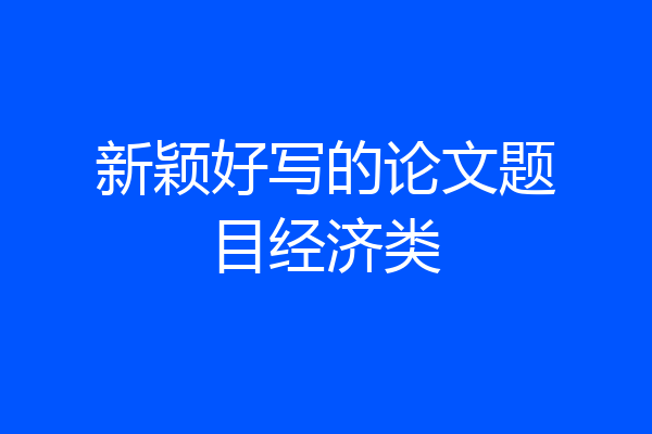 新颖好写的论文题目经济类