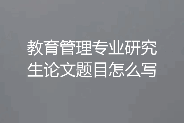 教育管理专业研究生论文题目怎么写