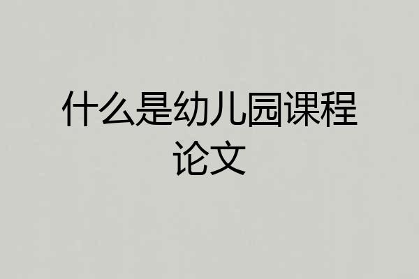 什么是幼儿园课程论文