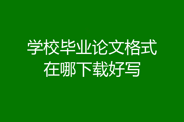 学校毕业论文格式在哪下载好写