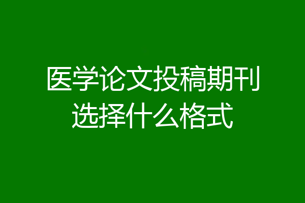 医学论文投稿期刊选择什么格式