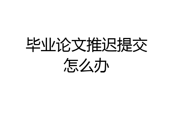 毕业论文推迟提交怎么办