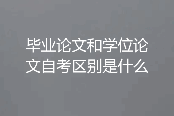 毕业论文和学位论文自考区别是什么