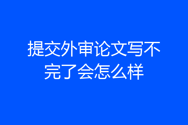 提交外审论文写不完了会怎么样