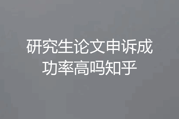 研究生论文申诉成功率高吗知乎