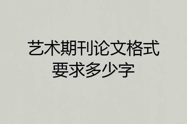 艺术期刊论文格式要求多少字