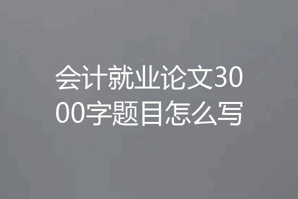 会计就业论文3000字题目怎么写
