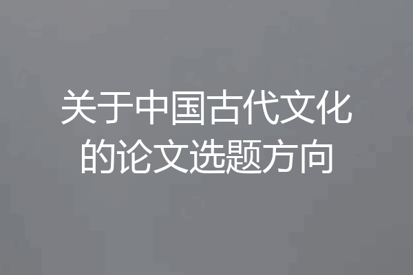 关于中国古代文化的论文选题方向