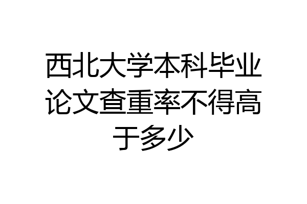 西北大学本科毕业论文查重率不得高于多少