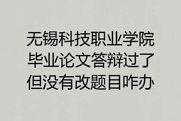 无锡科技职业学院毕业论文答辩过了但没有改题目咋办