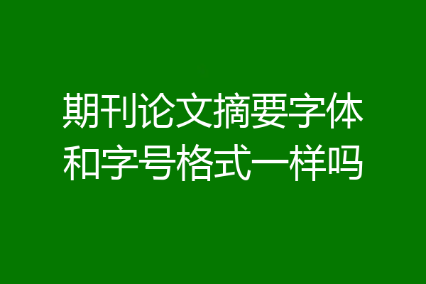 期刊论文摘要字体和字号格式一样吗