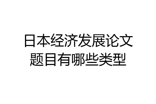 日本经济发展论文题目有哪些类型