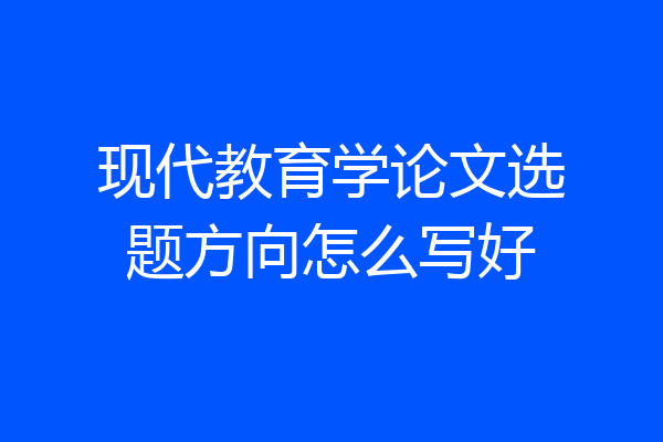 现代教育学论文选题方向怎么写好