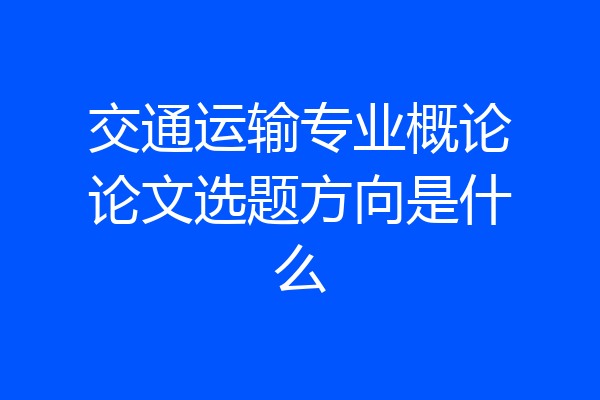 交通运输专业概论论文选题方向是什么
