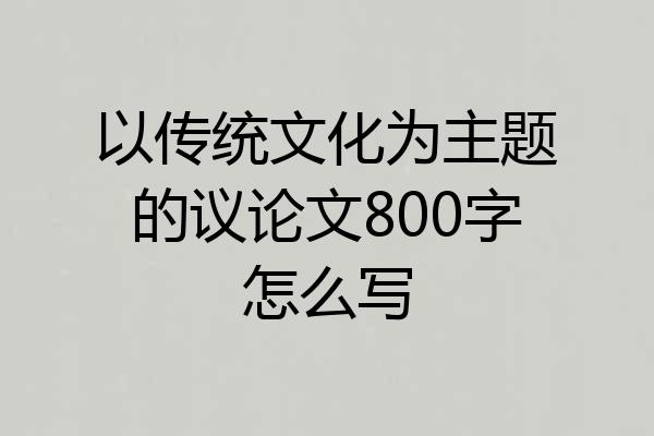 以传统文化为主题的议论文800字怎么写