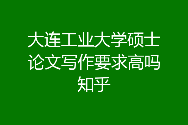大连工业大学硕士论文写作要求高吗知乎