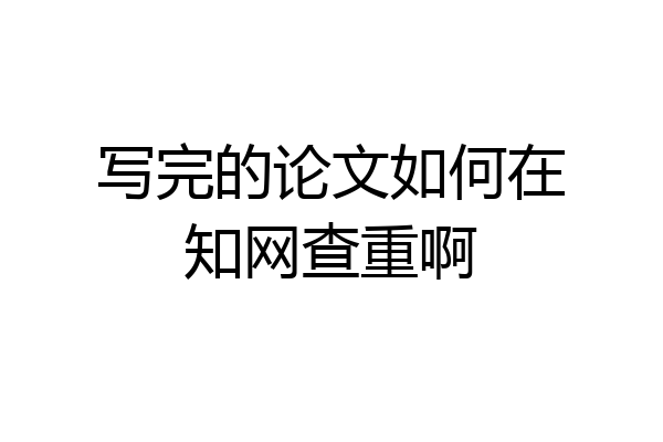 写完的论文如何在知网查重啊