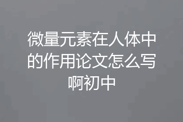 微量元素在人体中的作用论文怎么写啊初中