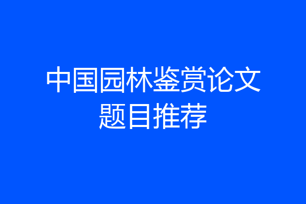 中国园林鉴赏论文题目推荐