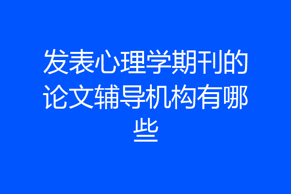 发表心理学期刊的论文辅导机构有哪些