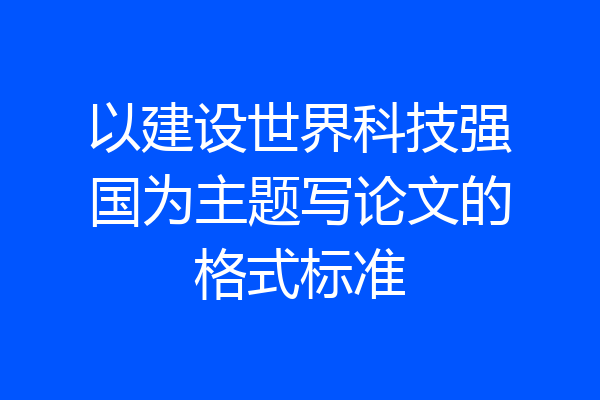 以建设世界科技强国为主题写论文的格式标准