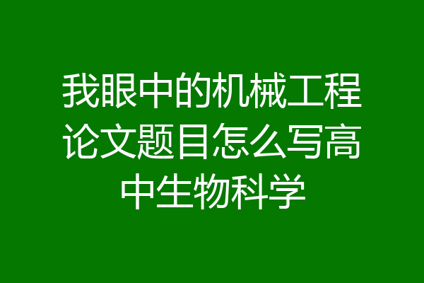 我眼中的机械工程论文题目怎么写高中生物科学
