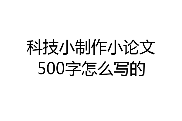 科技小制作小论文500字怎么写的