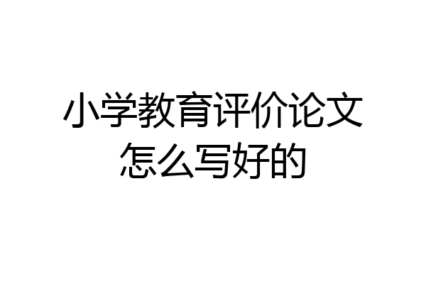 小学教育评价论文怎么写好的