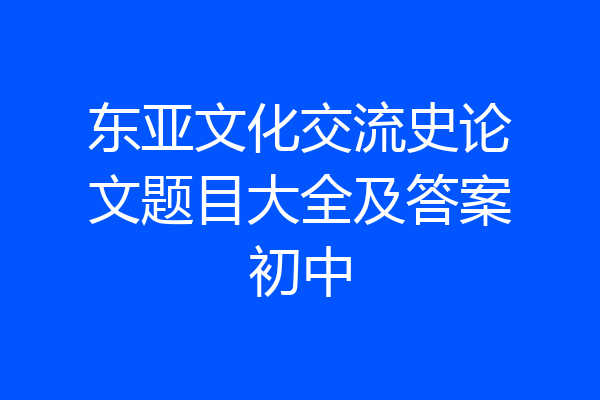 东亚文化交流史论文题目大全及答案初中