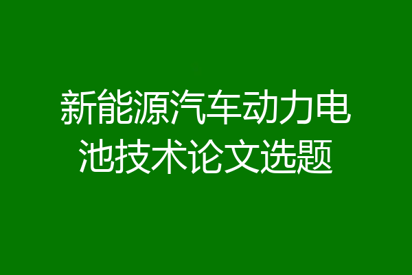 新能源汽车动力电池技术论文选题