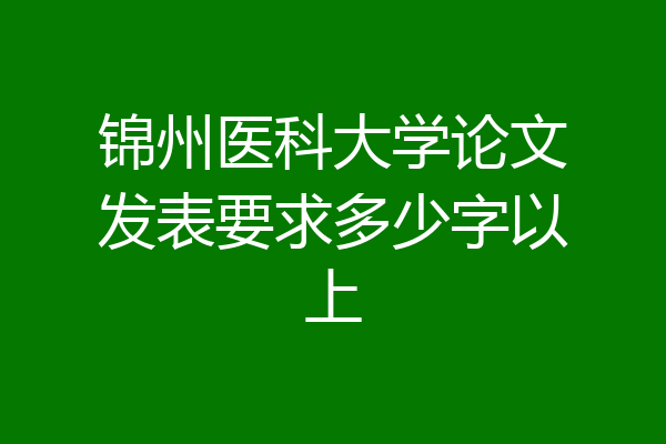 锦州医科大学论文发表要求多少字以上