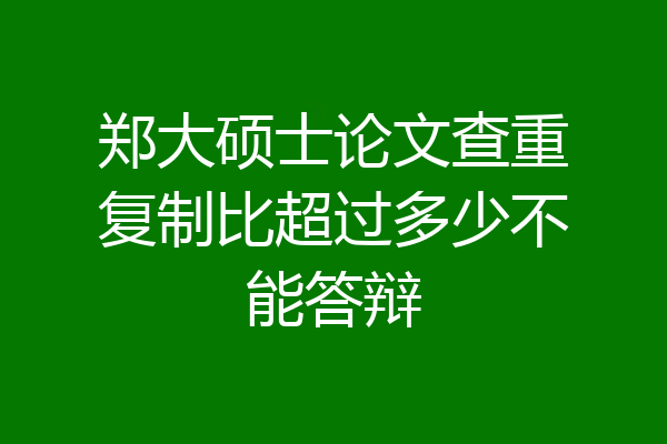 郑大硕士论文查重复制比超过多少不能答辩