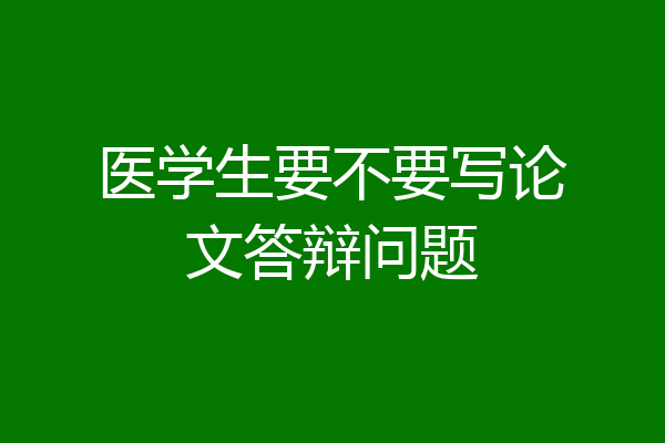 医学生要不要写论文答辩问题
