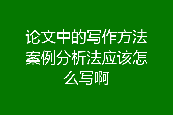 论文中的写作方法案例分析法应该怎么写啊