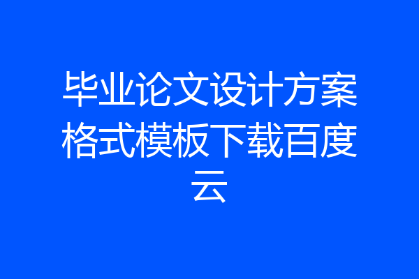 毕业论文设计方案格式模板下载百度云