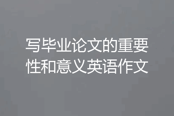 写毕业论文的重要性和意义英语作文