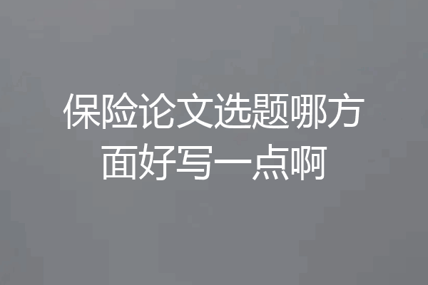 保险论文选题哪方面好写一点啊
