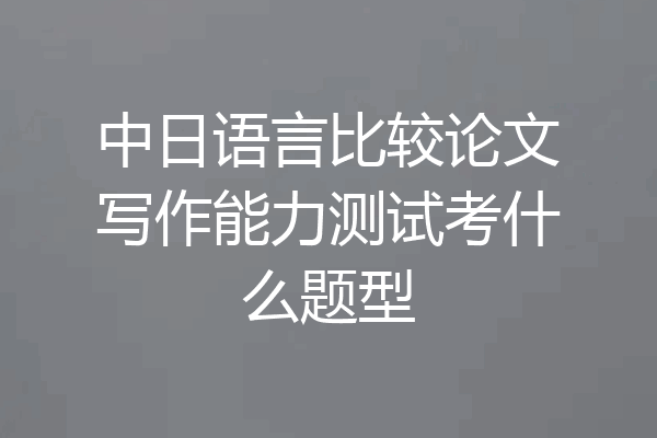 中日语言比较论文写作能力测试考什么题型