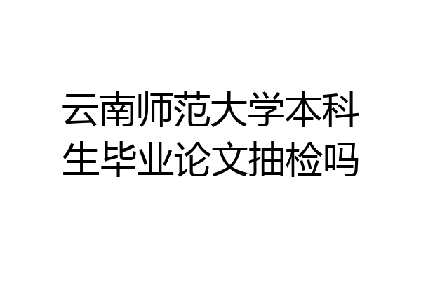 云南师范大学本科生毕业论文抽检吗
