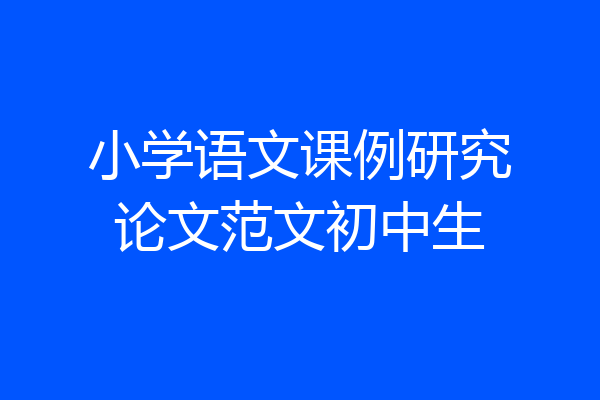 小学语文课例研究论文范文初中生