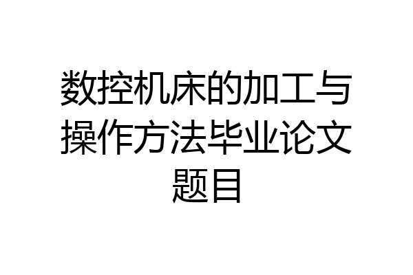数控机床的加工与操作方法毕业论文题目