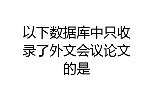 以下数据库中只收录了外文会议论文的是