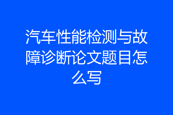 汽车性能检测与故障诊断论文题目怎么写
